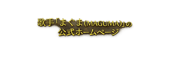 歌手「まぐま（MAGUMA）」の公式ホームページ